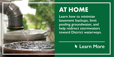 At Home - Learn how to minimize basement backups, limit pooling groundwater, and help redirect stormwaters toward District waterways.