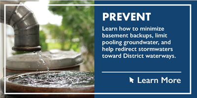 Prevent - Learn how to minimize basement backups, limit pooling groundwater, and help redirect stormwaters toward District waterways. (Click to Learn More)